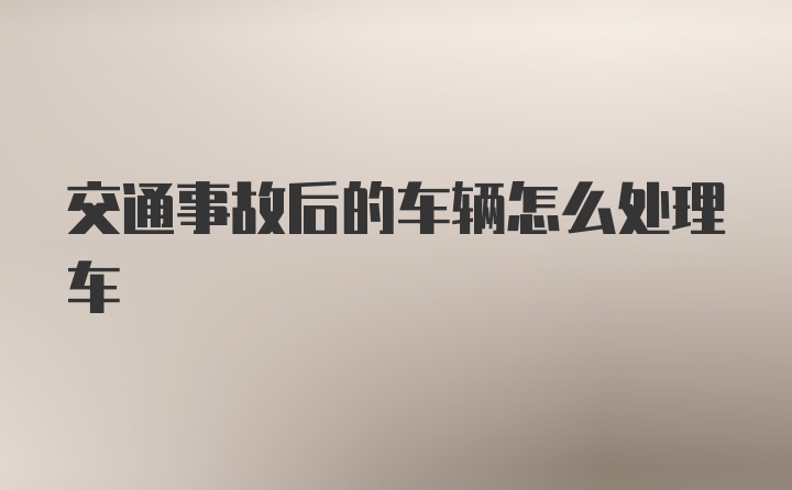 交通事故后的车辆怎么处理车