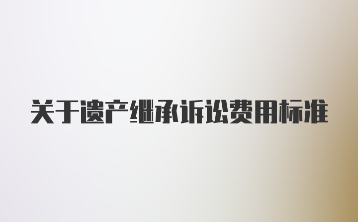 关于遗产继承诉讼费用标准