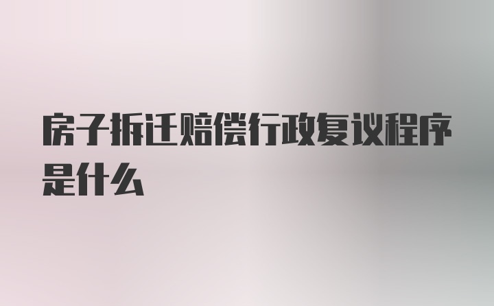 房子拆迁赔偿行政复议程序是什么