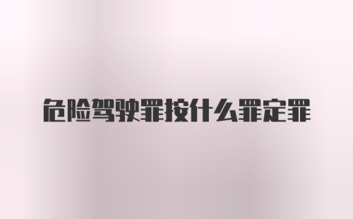 危险驾驶罪按什么罪定罪