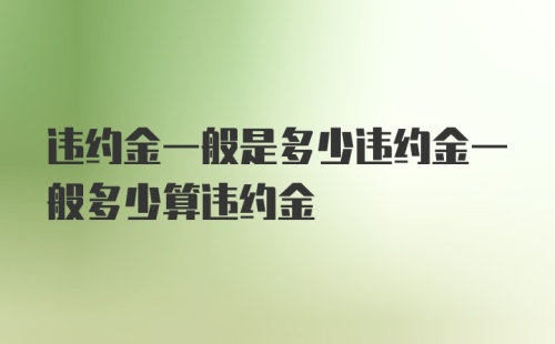 违约金一般是多少违约金一般多少算违约金