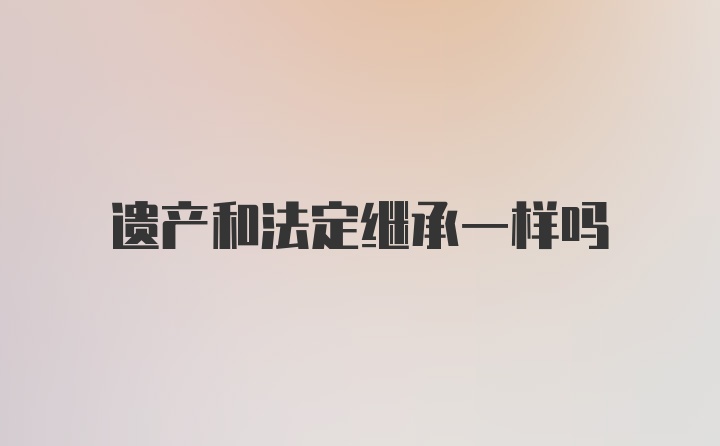 遗产和法定继承一样吗