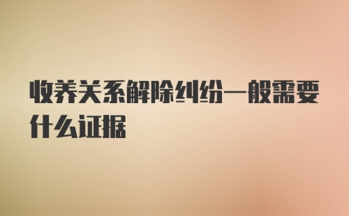 收养关系解除纠纷一般需要什么证据