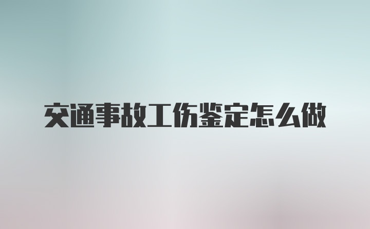 交通事故工伤鉴定怎么做