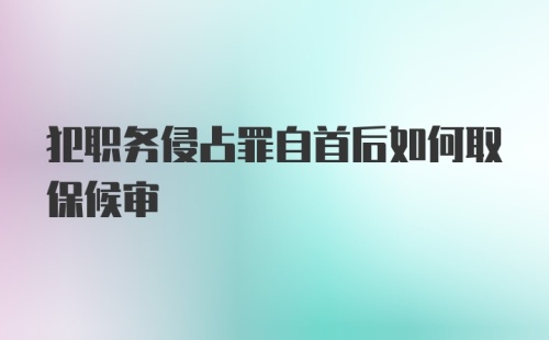 犯职务侵占罪自首后如何取保候审