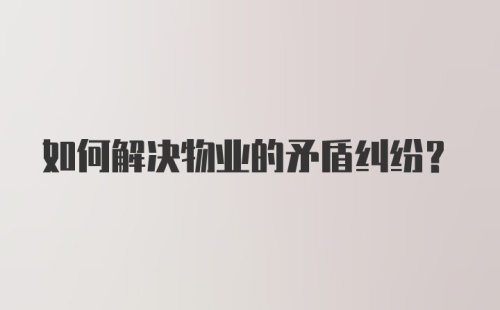 如何解决物业的矛盾纠纷？