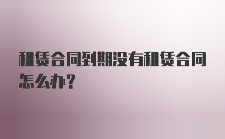 租赁合同到期没有租赁合同怎么办？