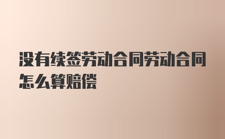 没有续签劳动合同劳动合同怎么算赔偿