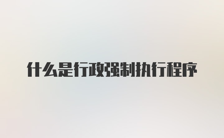 什么是行政强制执行程序