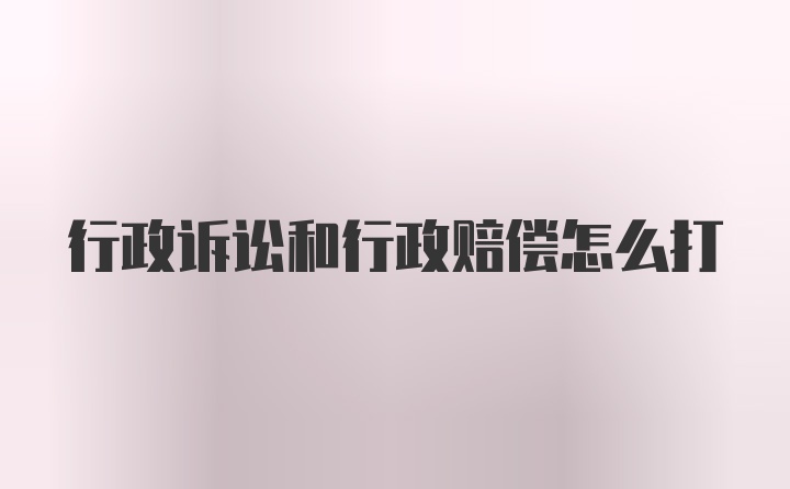 行政诉讼和行政赔偿怎么打