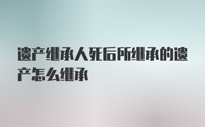 遗产继承人死后所继承的遗产怎么继承