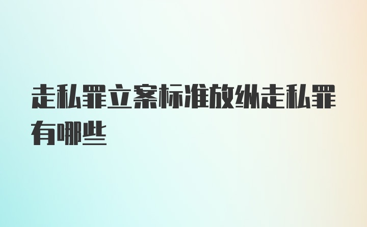 走私罪立案标准放纵走私罪有哪些