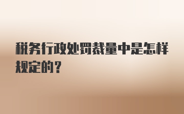 税务行政处罚裁量中是怎样规定的？