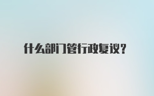 什么部门管行政复议？