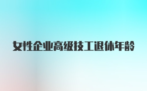 女性企业高级技工退休年龄
