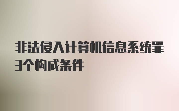 非法侵入计算机信息系统罪3个构成条件