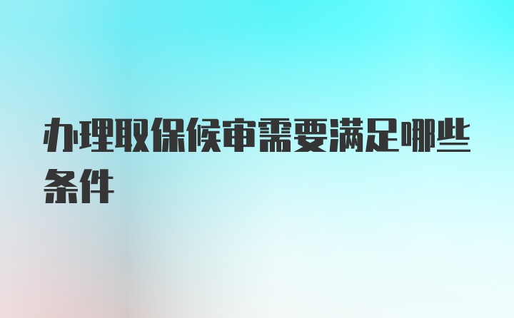 办理取保候审需要满足哪些条件