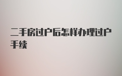 二手房过户后怎样办理过户手续