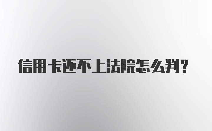 信用卡还不上法院怎么判？