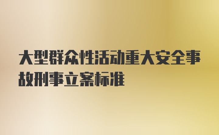 大型群众性活动重大安全事故刑事立案标准