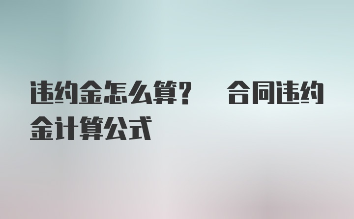 违约金怎么算? 合同违约金计算公式