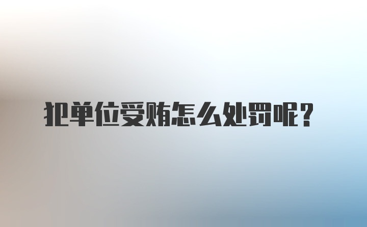 犯单位受贿怎么处罚呢？