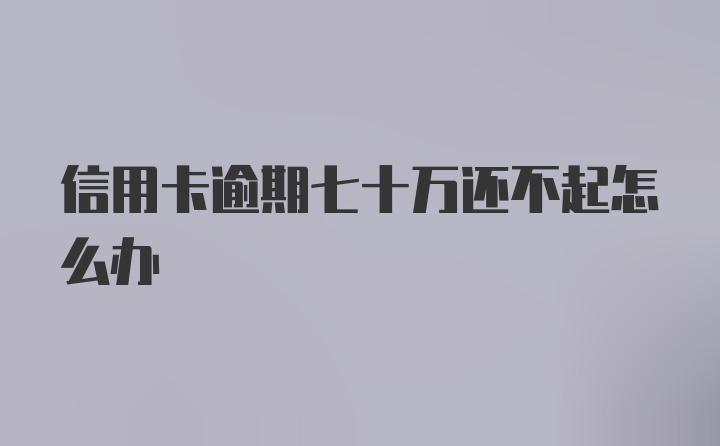 信用卡逾期七十万还不起怎么办