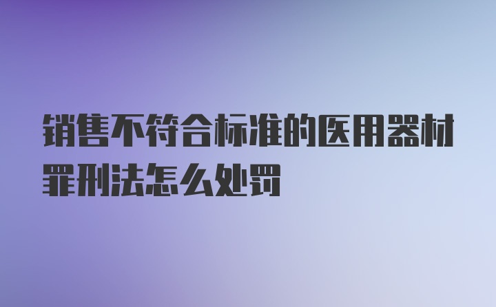 销售不符合标准的医用器材罪刑法怎么处罚