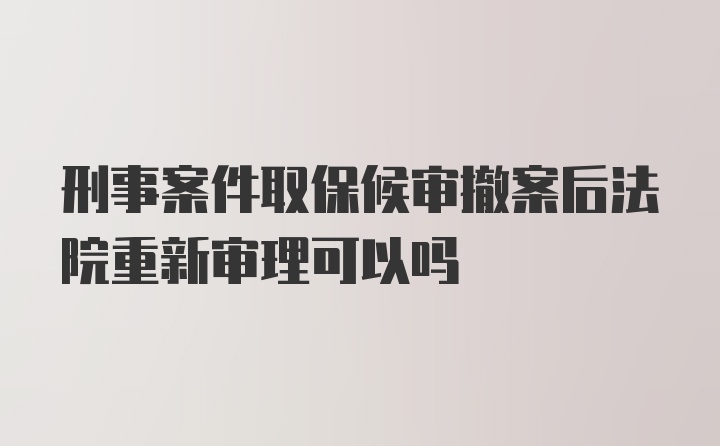 刑事案件取保候审撤案后法院重新审理可以吗