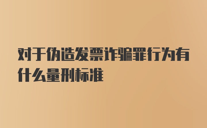 对于伪造发票诈骗罪行为有什么量刑标准