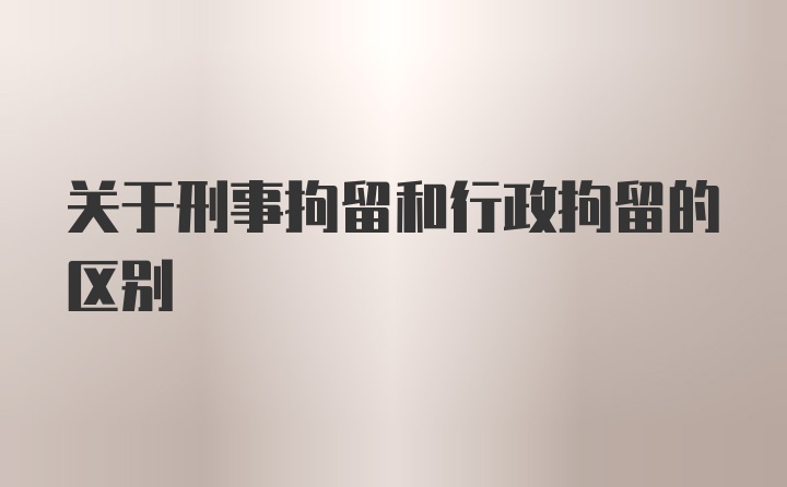 关于刑事拘留和行政拘留的区别