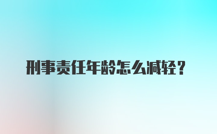 刑事责任年龄怎么减轻?