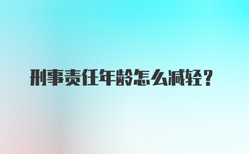 刑事责任年龄怎么减轻?