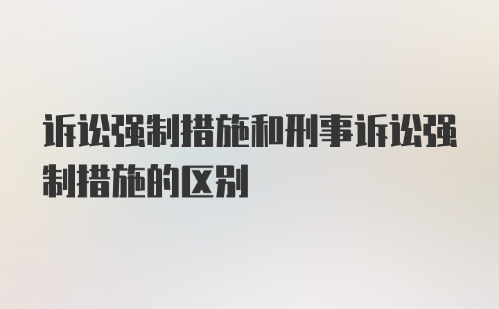 诉讼强制措施和刑事诉讼强制措施的区别