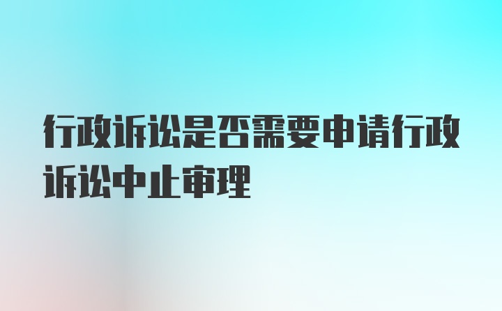 行政诉讼是否需要申请行政诉讼中止审理