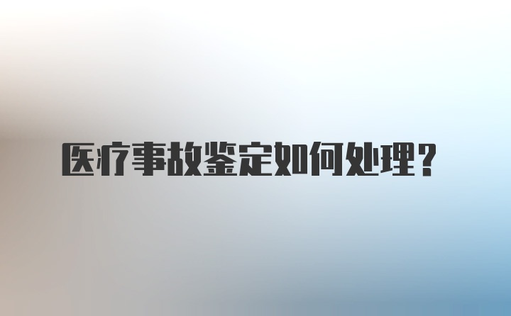 医疗事故鉴定如何处理？