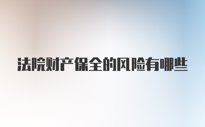 法院财产保全的风险有哪些