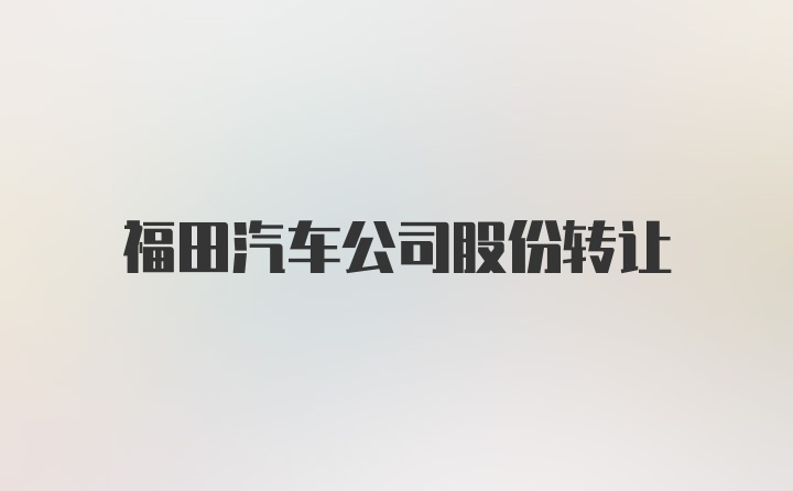 福田汽车公司股份转让