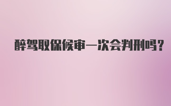 醉驾取保候审一次会判刑吗？