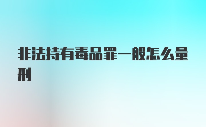 非法持有毒品罪一般怎么量刑