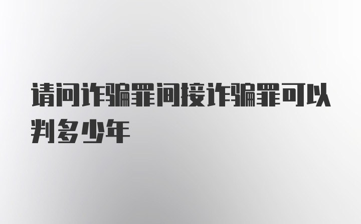 请问诈骗罪间接诈骗罪可以判多少年