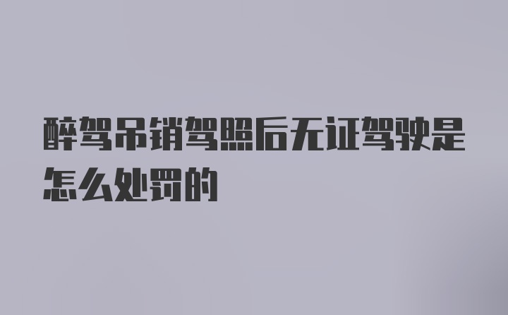 醉驾吊销驾照后无证驾驶是怎么处罚的