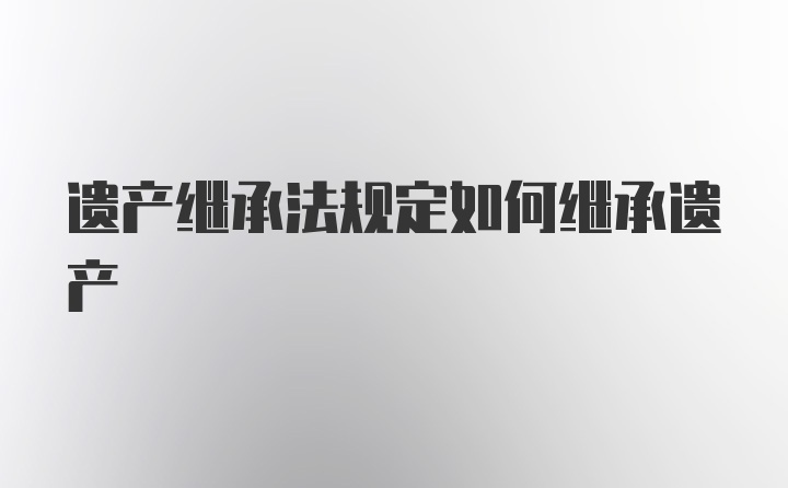 遗产继承法规定如何继承遗产