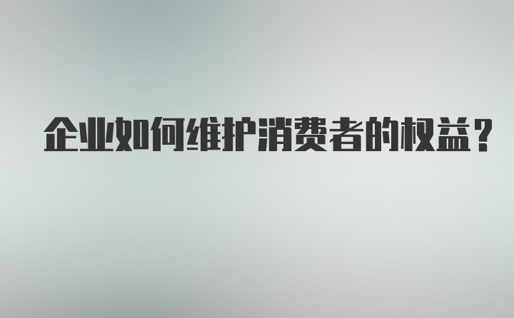 企业如何维护消费者的权益？