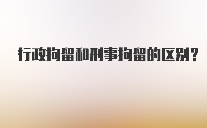 行政拘留和刑事拘留的区别?