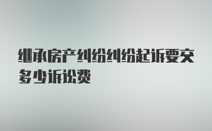 继承房产纠纷纠纷起诉要交多少诉讼费