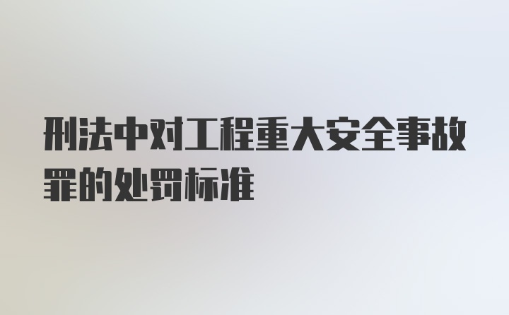 刑法中对工程重大安全事故罪的处罚标准