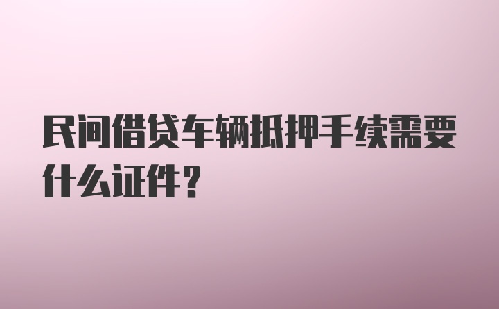 民间借贷车辆抵押手续需要什么证件？