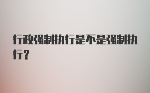 行政强制执行是不是强制执行？