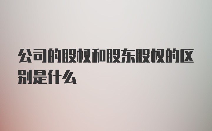 公司的股权和股东股权的区别是什么